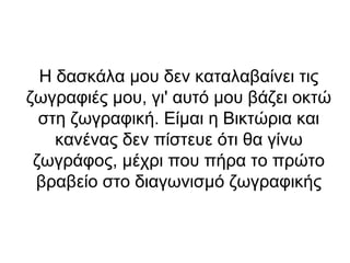 Η δασκάλα μου δεν καταλαβαίνει τις
ζωγραφιές μου, γι' αυτό μου βάζει οκτώ
στη ζωγραφική. Είμαι η Βικτώρια και
κανένας δεν πίστευε ότι θα γίνω
ζωγράφος, μέχρι που πήρα το πρώτο
βραβείο στο διαγωνισμό ζωγραφικής

 