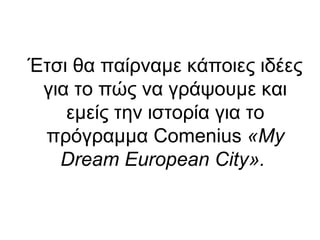 Έτσι θα παίρναμε κάποιες ιδέες
για το πώς να γράψουμε και
εμείς την ιστορία για το
πρόγραμμα Comenius «My
Dream European City».

 