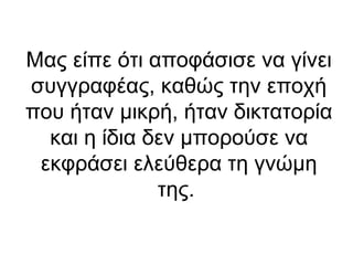 Μας είπε ότι αποφάσισε να γίνει
συγγραφέας, καθώς την εποχή
που ήταν μικρή, ήταν δικτατορία
και η ίδια δεν μπορούσε να
εκφράσει ελεύθερα τη γνώμη
της.

 