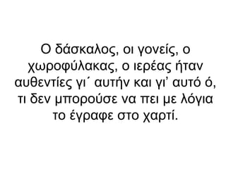 Ο δάσκαλος, οι γονείς, ο
χωροφύλακας, ο ιερέας ήταν
αυθεντίες γι΄ αυτήν και γι’ αυτό ό,
τι δεν μπορούσε να πει με λόγια
το έγραφε στο χαρτί.

 