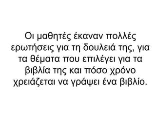 Οι μαθητές έκαναν πολλές
ερωτήσεις για τη δουλειά της, για
τα θέματα που επιλέγει για τα
βιβλία της και πόσο χρόνο
χρειάζεται να γράψει ένα βιβλίο.

 