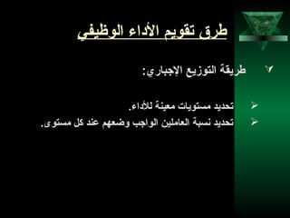 12
‫الوظيفي‬ ‫الاداء‬ ‫تقويم‬ ‫طرق‬
:‫الجباري‬ ‫التوزيع‬ ‫طريقة‬
.‫للاداء‬ ‫منعينة‬ ‫مستويات‬ ‫تحديد‬
.‫مستوى‬ ‫كل‬ ‫عند‬ ‫وضنعهم‬ ‫الواجب‬ ‫النعاملين‬ ‫نسبة‬ ‫تحديد‬
 
