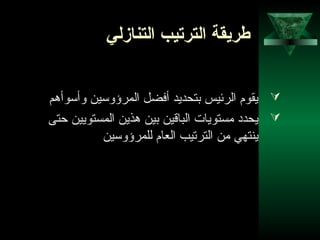 15
‫التنازلي‬ ‫الترتيب‬ ‫طريقة‬
‫وأسوأهم‬ ‫المرؤوسين‬ ‫أفضل‬ ‫بتحديد‬ ‫الرئيس‬ ‫يقوم‬
‫حتى‬ ‫المستويين‬ ‫هذين‬ ‫بين‬ ‫الباقين‬ ‫مستويات‬ ‫يحدد‬
‫للمرؤوسين‬ ‫العام‬ ‫الترتيب‬ ‫من‬ ‫ينتهي‬
 