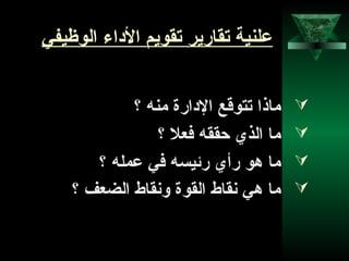 24
‫الوظيفي‬ ‫الاداء‬ ‫تقويم‬ ‫تقارير‬ ‫علنية‬
‫؟‬ ‫منه‬ ‫الادارة‬ ‫تتوقع‬ ‫ماذا‬
‫؟‬ ‫فعل‬ ‫دحققه‬ ‫الذي‬ ‫ما‬
‫عمله‬ ‫في‬ ‫رئيسه‬ ‫رأي‬ ‫دهو‬ ‫ما‬‫؟‬
‫؟‬ ‫الضعف‬ ‫ونقاط‬ ‫القوة‬ ‫نقاط‬ ‫دهي‬ ‫ما‬
 