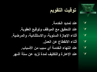 41
‫التقويم‬ ‫توقيت‬
.‫الخدمة‬ ‫تمديد‬ ‫عند‬
.‫العقوبة‬ ‫وتوقيع‬ ‫الموظف‬ ‫مع‬ ‫التحقيق‬ ‫عند‬
.‫والمراضية‬ ،‫والستثناحئية‬ ،‫السنوية‬ ‫الوجازة‬ ‫أثناء‬
.‫العمل‬ ‫عن‬ ‫النقطاع‬ ‫أثناء‬
.‫السباب‬ ‫من‬ ‫سبب‬ ‫أي‬ ‫الخدمة‬ ‫انتهاء‬ ‫عند‬
‫أشهر‬ ‫ستة‬ ‫عن‬ ‫تزيد‬ ‫لمدة‬ ‫والتكليف‬ ‫العارة‬ ‫عند‬
 