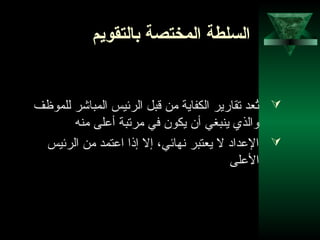 42
‫بالتقويم‬ ‫المختصة‬ ‫السلطة‬
‫للموظف‬ ‫المباشر‬ ‫الرئيس‬ ‫قبل‬ ‫من‬ ‫الكفاية‬ ‫تقارير‬ ‫تعد‬ُ
‫منه‬ ‫أعلى‬ ‫مرتبة‬ ‫في‬ ‫يكون‬ ‫أن‬ ‫ينبغي‬ ‫لوالذي‬
‫الرئيس‬ ‫من‬ ‫اعتمد‬ ‫إذا‬ ‫إل‬ ،‫نهائي‬ ‫يعتبر‬ ‫ل‬ ‫العدااد‬
‫العلى‬
 