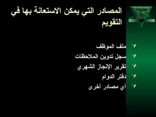 56
‫في‬ ‫بها‬ ‫التستعانة‬ ‫يمكن‬ ‫التي‬ ‫المصادر‬
‫التقويم‬
‫الموظف‬ ‫ملف‬
‫الملحظات‬ ‫تدوين‬ ‫تسجل‬
‫الشهري‬ ‫النجاز‬ ‫تقرير‬
‫الدوام‬ ‫دفتر‬
‫أخرى‬ ‫مصادر‬ ‫أي‬
 