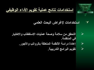 8
‫الوظيفي‬ ‫الاداء‬ ‫تقويم‬ ‫عملية‬ ‫نتائج‬ ‫استخدامات‬
‫النعلمي‬ ‫البحث‬ ‫لرغراض‬ ‫استخدامات‬
‫والتختيار‬ ‫الستقطاب‬ ‫عمليات‬ ‫وصحة‬ ‫سلمة‬ ‫من‬ ‫التحقق‬
.‫المنظمة‬ ‫في‬
.‫والجور‬ ‫بالرواتب‬ ‫المتنعلقة‬ ‫النظمة‬ ‫ادراسة‬ ‫إعاادة‬
.‫التدريبية‬ ‫البرامج‬ ‫تقويم‬
 