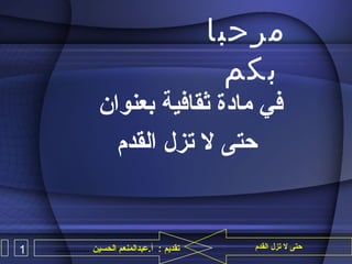 ‫مرحبا‬
‫بكم‬
‫في مادة ثقافية بعنوان‬
‫حتى ل تزل القدم‬

‫حتى ل تزل القدم‬

‫تقديم : أ.عبدالمنعم الحسين .............‬

‫1‬

 