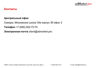 Контакты
Центральный офис
Самара, Московское шоссе 34а корпус 3б офис 3
Телефон +7 (846) 922-73-74
Электронная почта client@admarket.pro

430801, Россия, Самара, Московское шоссе 34а, корпус 3б, офис 3.

+7 (846) 922-73-74

E-mail: client@admarket.pro

 