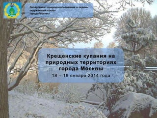 Департамент природопользования и охраны
окружающей среды
города Москвы

Крещенские купания на
природных территориях
города Москвы
18 – 19 января 2014 года

 