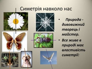 Симетрія навколо нас
•

Природа дивовижний
творець і
майстер.
• Все живе в
природі має
властивість
симетрії:

 