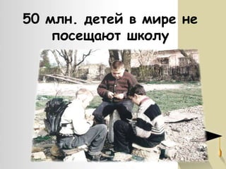 50 млн. детей в мире не
посещают школу

 