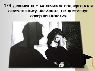 1/3 девочек и ¼ мальчиков подвергаются
сексуальному насилию, не достигнув
совершеннолетия

 