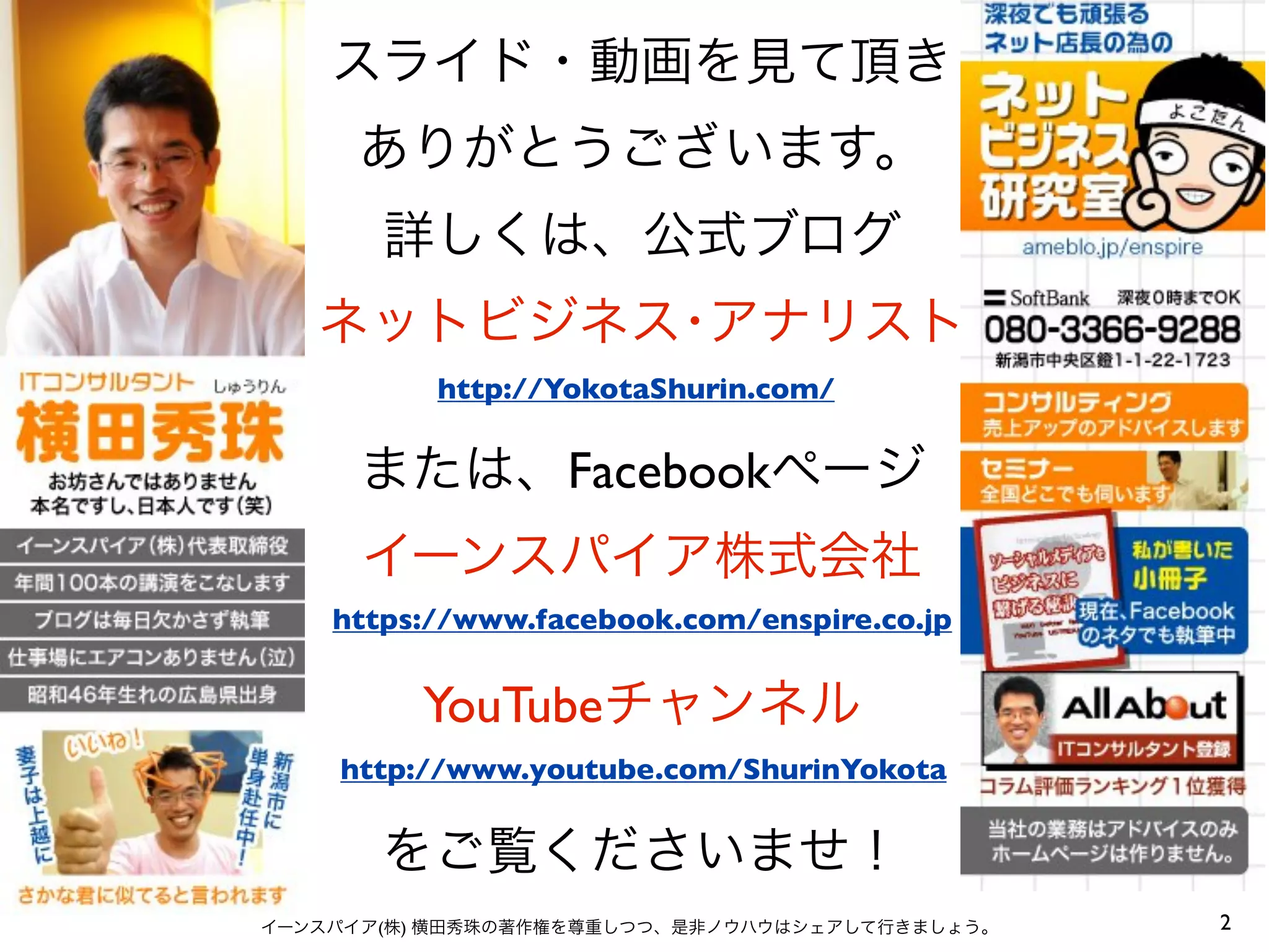 スライド・動画を見て頂き
ありがとうございます。
詳しくは、公式ブログ
ネットビジネス･アナリスト
http://YokotaShurin.com/

または、Facebookページ
イーンスパイア株式会社
https://www.facebook.com/enspire.co.jp

YouTubeチャンネル
http://www.youtube.com/ShurinYokota

をご覧くださいませ！
イーンスパイア(株) 横田秀珠の著作権を尊重しつつ、是非ノウハウはシェアして行きましょう。

2

 