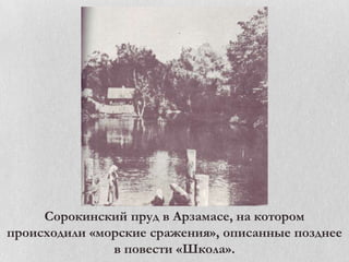 Сорокинский пруд в Арзамасе, на котором
происходили «морские сражения», описанные позднее
в повести «Школа».

 