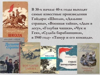 В 30-х начале 40-х годы выходят
самые известные произведения
Гайдара: «Школа», «Дальние
страны», «Военная тайна», «Дым в
лесу», «Голубая чашка», «Чук и
Гек», «Судьба барабанщика»,
в 1940 году- «Тимур и его команда».

 