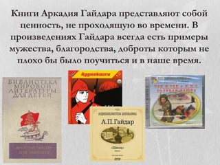 Книги Аркадия Гайдара представляют собой
ценность, не проходящую во времени. В
произведениях Гайдара всегда есть примеры
мужества, благородства, доброты которым не
плохо бы было поучиться и в наше время.

 