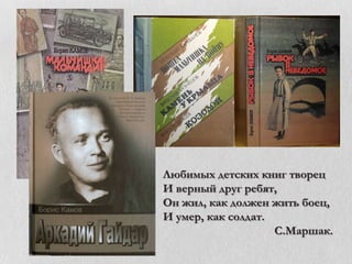 Любимых детских книг творец
И верный друг ребят,
Он жил, как должен жить боец,
И умер, как солдат.
С.Маршак.

 