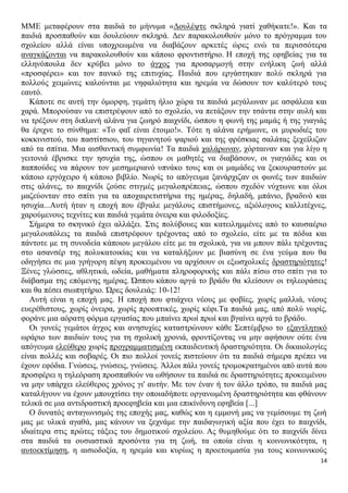 ΜΜΕ μεταφέρουν στα παιδιά το μήνυμα «Δουλέψτε σκληρά γιατί χαθήκατε!». Και τα
παιδιά προσπαθούν και δουλεύουν σκληρά. Δεν παρακολουθούν μόνο το πρόγραμμα του
σχολείου αλλά είναι υποχρεωμένα να διαβάζουν αρκετές ώρες ενώ τα περισσότερα
αναγκάζονται να παρακολουθούν και κάποιο φροντιστήριο. Η εποχή της εφηβείας για τα
ελληνόπουλα δεν κρύβει μόνο το άγχος για προσαρμογή στην ενήλικη ζωή αλλά
«προσφέρει» και τον πανικό της επιτυχίας. Παιδιά που εργάστηκαν πολύ σκληρά για
πολλούς χειμώνες καλούνται με νηφαλιότητα και ηρεμία να δώσουν τον καλύτερό τους
εαυτό.
Κάποτε σε αυτή την όμορφη, γεμάτη ήλιο χώρα τα παιδιά μεγάλωναν με ασφάλεια και
χαρά. Μπορούσαν να επιστρέψουν από το σχολείο, να πετάξουν την τσάντα στην αυλή και
να τρέξουν στη διπλανή αλάνα για ζωηρό παιχνίδι, ώσπου η φωνή της μαμάς ή της γιαγιάς
θα έριχνε το σύνθημα: «Το φαΐ είναι έτοιμο!». Τότε η αλάνα ερήμωνε, οι μυρωδιές του
κοκκινιστού, του παστίτσιου, του τηγανητού ψαριού και της φρέσκιας σαλάτας ξεχείλιζαν
από τα σπίτια. Μια αισθαντική συμφωνία! Τα παιδιά χαλάρωναν, χόρταιναν και για λίγο η
γειτονιά έβρισκε την ησυχία της, ώσπου οι μαθητές να διαβάσουν, οι γιαγιάδες και οι
παππούδες να πάρουν τον μεσημεριανό υπνάκο τους και οι μαμάδες να ξεκουραστούν με
κάποιο εργόχειρο ή κάποιο βιβλίο. Νωρίς το απόγευμα ξανάρχιζαν οι φωνές των παιδιών
στις αλάνες, το παιχνίδι ζούσε στιγμές μεγαλοπρέπειας, ώσπου σχεδόν νύχτωνε και όλοι
μαζεύονταν στο σπίτι για τα αποχαιρετιστήρια της ημέρας, δηλαδή, μπάνιο, βραδινό και
ησυχία...Αυτή ήταν η εποχή που έβγαλε μεγάλους επιστήμονες, αξιόλογους καλλιτέχνες,
χαρούμενους τεχνίτες και παιδιά γεμάτα όνειρα και φιλοδοξίες.
Σήμερα το σκηνικό έχει αλλάξει. Στις πολύβουες και κατειλημμένες από το καυσαέριο
μεγαλουπόλεις τα παιδιά επιστρέφουν τρέχοντας από το σχολείο, είτε με τα πόδια και
πάντοτε με τη συνοδεία κάποιου μεγάλου είτε με τα σχολικά, για να μπουν πάλι τρέχοντας
στο ασανσέρ της πολυκατοικίας και να καταλήξουν με βιασύνη σε ένα γεύμα που θα
οδηγήσει σε μια γρήγορη πέψη προκειμένου να αρχίσουν οι εξωσχολικές δραστηριότητες!
Ξένες γλώσσες, αθλητικά, ωδεία, μαθήματα πληροφορικής και πάλι πίσω στο σπίτι για το
διάβασμα της επόμενης ημέρας. Ώσπου κάπου αργά το βράδυ θα κλείσουν οι τηλεοράσεις
και θα πέσει σιωπητήριο. Ώρες δουλειάς: 10-12!
Αυτή είναι η εποχή μας. Η εποχή που φτιάχνει νέους με φοβίες, χωρίς μαλλιά, νέους
ευερέθιστους, χωρίς όνειρα, χωρίς προοπτικές, χωρίς κέφι.Τα παιδιά μας, από πολύ νωρίς,
φοράνε μια αόρατη φόρμα εργασίας που μπαίνει πρωί πρωί και βγαίνει αργά το βράδυ.
Οι γονείς γεμάτοι άγχος και ανησυχίες καταστρώνουν κάθε Σεπτέμβριο το εξαντλητικό
ωράριο των παιδιών τους για τη σχολική χρονιά, φροντίζοντας να μην αφήσουν ούτε ένα
απόγευμα ελεύθερο χωρίς προγραμματισμένη εκπαιδευτική δραστηριότητα. Οι δικαιολογίες
είναι πολλές και σοβαρές. Οι πιο πολλοί γονείς πιστεύουν ότι τα παιδιά σήμερα πρέπει να
έχουν εφόδια. Γνώσεις, γνώσεις, γνώσεις. Άλλοι πάλι γονείς τρομοκρατημένοι από αυτά που
προσφέρει η τηλεόραση προσπαθούν να ωθήσουν τα παιδιά σε δραστηριότητες προκειμένου
να μην υπάρχει ελεύθερος χρόνος γι' αυτήν. Με τον έναν ή τον άλλο τρόπο, τα παιδιά μας
καταλήγουν να έχουν μπουχτίσει την οποιαδήποτε οργανωμένη δραστηριότητα και φθάνουν
τελικά σε μια αντιδραστική προεφηβεία και μια επικίνδυνη εφηβεία [...]
Ο δυνατός ανταγωνισμός της εποχής μας, καθώς και η εμμονή μας να γεμίσουμε τη ζωή
μας με υλικά αγαθά, μας κάνουν να ξεχνάμε την παιδαγωγική αξία που έχει το παιχνίδι,
ιδιαίτερα στις πρώτες τάξεις του δημοτικού σχολείου. Ας θυμηθούμε ότι το παιχνίδι δίνει
στα παιδιά τα ουσιαστικά προσόντα για τη ζωή, τα οποία είναι η κοινωνικότητα, η
αυτοεκτίμηση, η αισιοδοξία, η ηρεμία και κυρίως η προετοιμασία για τους κοινωνικούς
14

 