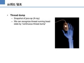 쓰레드 덤프

• Thread dump
– Snapshot of java ap (X-ray)
– We can recognize thread running tread
state by “continuous thread dump”

 
