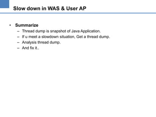 Slow down in WAS & User AP
• Summarize
–
–
–
–

Thread dump is snapshot of Java Application.
If u meet a slowdown situation, Get a thread dump.
Analysis thread dump.
And fix it..

 
