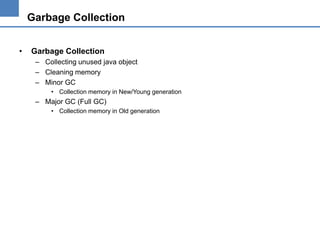 Garbage Collection
•

Garbage Collection
– Collecting unused java object
– Cleaning memory
– Minor GC
• Collection memory in New/Young generation

– Major GC (Full GC)
• Collection memory in Old generation

 