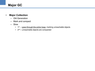 Major GC
•

Major Collection
– Old Generation
– Mark and compact
– Slow
• 1st – goes through the entire heap, marking unreachable objects
• 2nd – unreachable objects are compacted

 