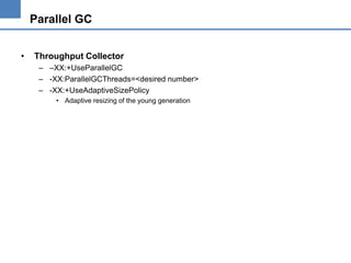 Parallel GC
•

Throughput Collector
– –XX:+UseParallelGC
– -XX:ParallelGCThreads=<desired number>
– -XX:+UseAdaptiveSizePolicy
• Adaptive resizing of the young generation

 