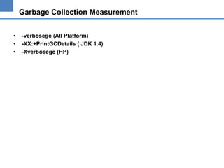 Garbage Collection Measurement
•
•
•

-verbosegc (All Platform)
-XX:+PrintGCDetails ( JDK 1.4)
-Xverbosegc (HP)

 