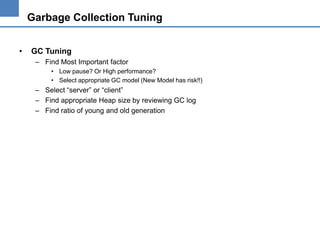 Garbage Collection Tuning
•

GC Tuning
– Find Most Important factor
• Low pause? Or High performance?
• Select appropriate GC model (New Model has risk!!)

– Select “server” or “client”
– Find appropriate Heap size by reviewing GC log
– Find ratio of young and old generation

 