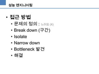 성능 엔지니어링

• 접근 방법
•
•
•
•
•
•

문제의 정의 : 느려요 (X)
Break down (구간)
Isolate
Narrow down
Bottleneck 발견
해결

 