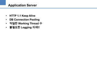 Application Server
•
•
•
•

HTTP 1.1 Keep Alive
DB Connection Pooling
적절한 Working Thread 수
불필요한 Logging 자제!!

 