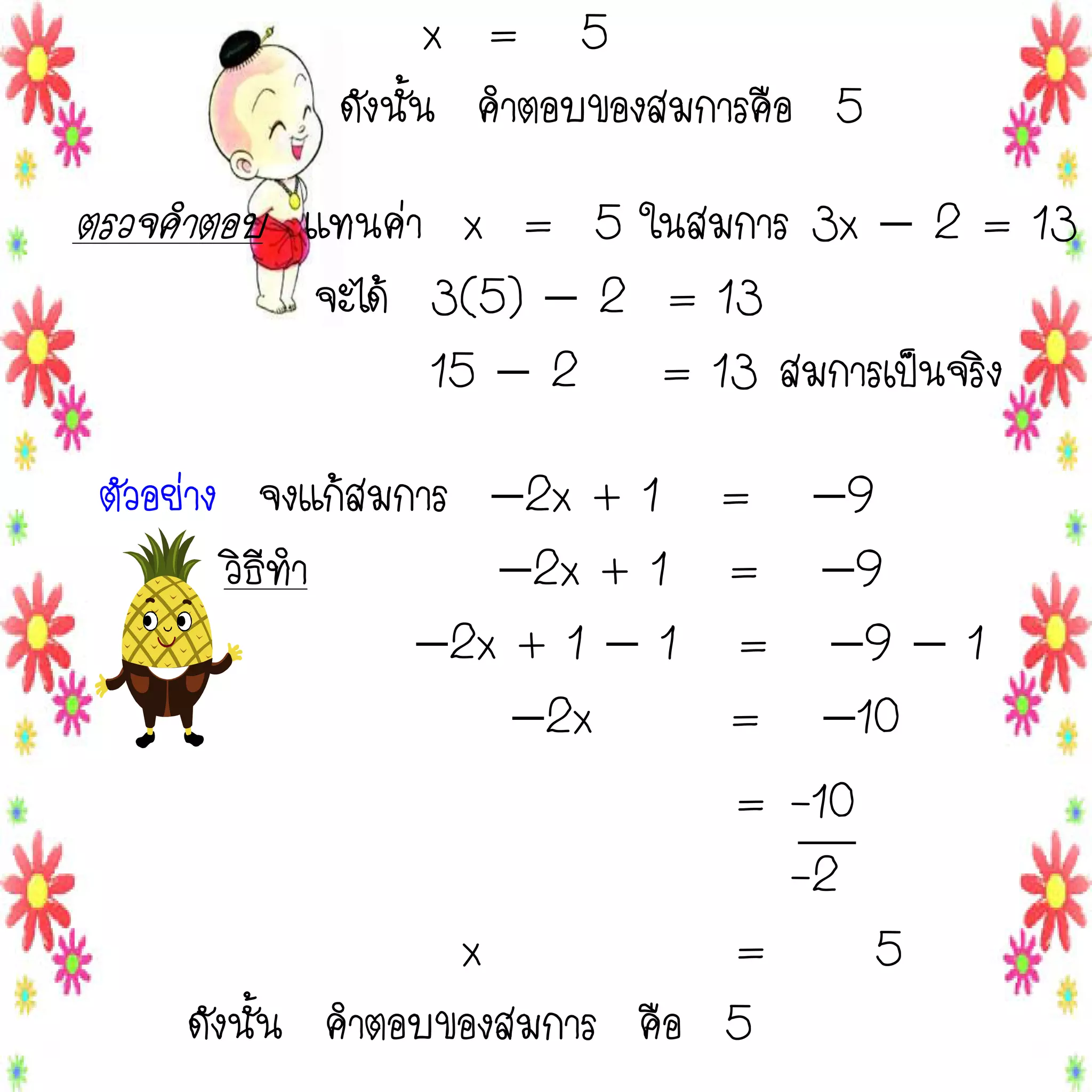x = 5
ดังนั้น คาตอบของสมการคือ 5

ตรวจคาตอบ แทนค่า x = 5 ในสมการ 3x  2 = 13
จะได้ 3(5)  2 = 13
15  2 = 13 สมการเป็นจริง

ตัวอย่าง จงแก้สมการ 2x + 1 =
วิธีทา
2x + 1 =
2x + 1  1 =
2x
=
=

9
9
9  1
10
-10
-2
x
=
5
ดังนั้น คาตอบของสมการ คือ 5

 