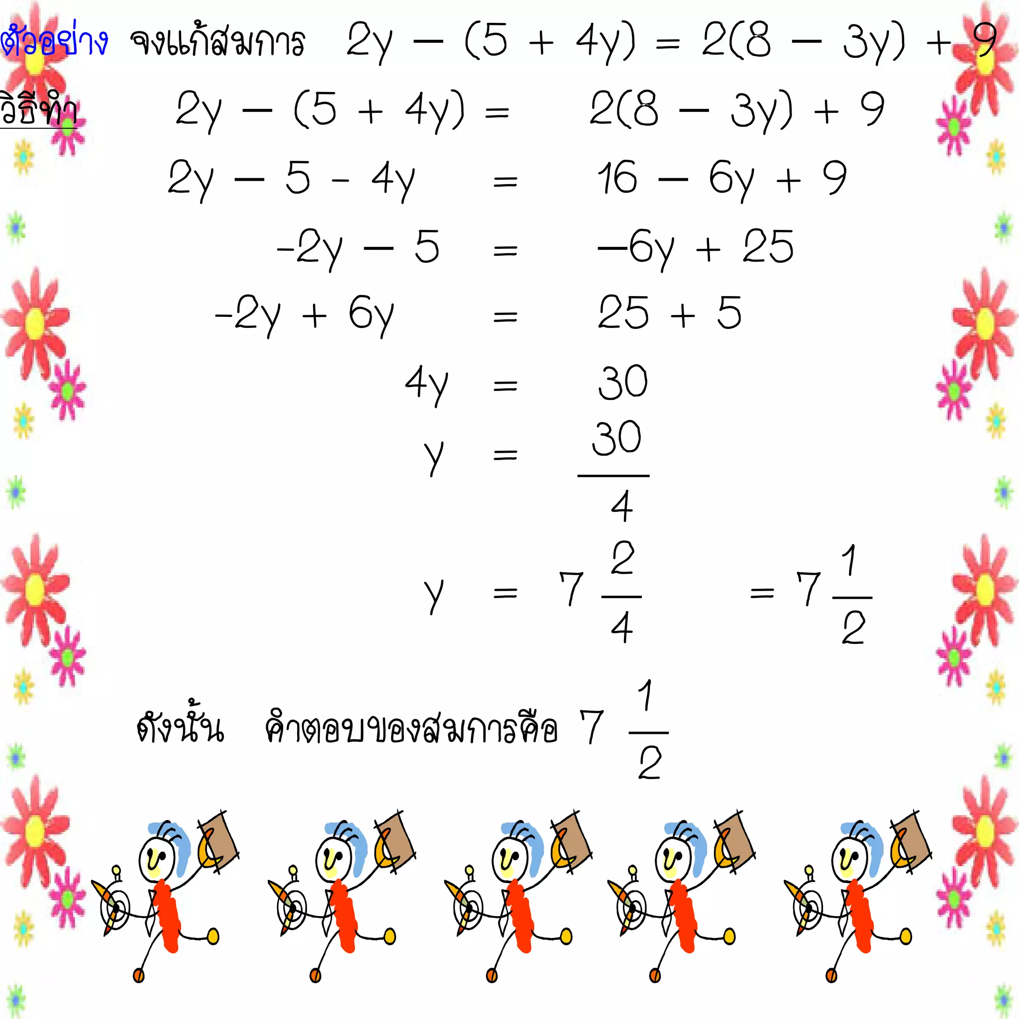 ตัวอย่าง จงแก้สมการ 2y  (5 +
วิธีทา
2y  (5 + 4y) =
2y  5 - 4y =
-2y  5 =
-2y + 6y
=
4y =
y =

4y) = 2(8  3y) + 9
2(8  3y) + 9
16  6y + 9
6y + 25
25 + 5
30
30
4
2
1
y = 7
=7
4
2
1
ดังนั้น คาตอบของสมการคือ 7
2

 