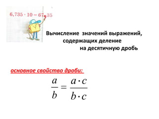 Вычисление значений выражений,
содержащих деление
на десятичную дробь

основное свойство дроби:

a
b

a с
b с

 