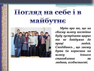 В.А. Моргаленко

Мрію про те, що на
своєму шляху постійно
буду зустрічати щирих
та не байдужих до
праці
людей.
Сподіваюсь , що зможу
бути їм корисним на
шляху
їхнього
становлення
як
людини, особистості.

 