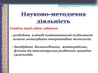 В.А. Моргаленко

Ставлю перед собою завдання:
- розвивати ключові компетентності особистості
шляхом застосування інтерактивних технологій;
- виховувати високоосвічених, життєрадісних,
фізично та інтелектуально розвинених громадян
суспільства.

 