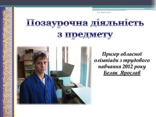 В.А. Моргаленко

Призер обласної
олімпіади з трудового
навчання 2012 року
Беляк Ярослав

 