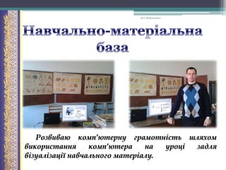 В.А. Моргаленко

Розвиваю комп’ютерну грамотність шляхом
використання
комп’ютера
на
уроці
задля
візуалізації навчального матеріалу.

 
