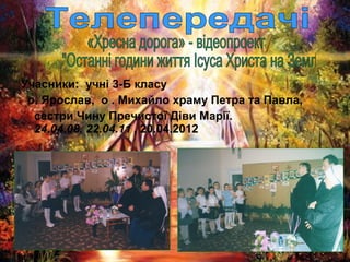 Учасники: учні 3-Б класу
о. Ярослав, о . Михайло храму Петра та Павла,
сестри Чину Пречистої Діви Марії.
24.04.08, 22.04.11 , 20.04.2012

 