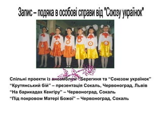 Спільні проекти із ансамблем “Берегиня та “Союзом українок”
“Крутянський бій” – презентація Сокаль, Червоноград, Львів
“На барикадах Кенгіру” – Червоноград, Сокаль
“Під покровом Матері Божої” – Червоноград, Сокаль

 