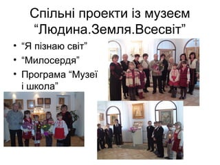 Спільні проекти із музеєм
“Людина.Земля.Всесвіт”
• “Я пізнаю світ”
• “Милосердя”
• Програма “Музеї
і школа”

 