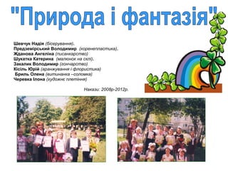 Шевчук Надія (бісерування).
Предземірський Володимир (коренепластика).
Жданова Ангеліна (писанкарство)
Шукатка Катерина (малюнок на склі).
Закалик Володимир (гончарство)
Кісіль Юрій (аранжування і флористика)
Бриль Олена (витинанка –соломка)
Черевка Ілона (художнє плетіння)
Накази: 2008р-2012р.

 