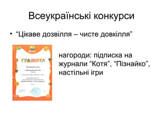 Всеукраїнські конкурси
• “Цікаве дозвілля – чисте довкілля”
нагороди: підписка на
журнали “Котя”, “Пізнайко”,
настільні ігри

 