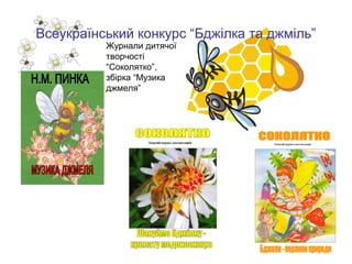 Всеукраїнський конкурс “Бджілка та джміль”
Журнали дитячої
творчості
“Соколятко”,
збірка “Музика
джмеля”

 