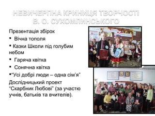 Презентація збірок
 Вічна тополя
 Казки Школи під голубим
небом
 Гаряча квітка
 Сонячна квітка
“Усі добрі люди – одна сім’я”
Дослідницький проект
“Скарбник Любові” (за участю
учнів, батьків та вчителів).

 