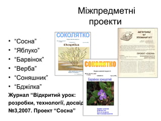 Міжпредметні
проекти
•
•
•
•
•
•

“Сосна”
“Яблуко”
“Барвінок”
“Верба”
“Соняшник”
“Бджілка”

Журнал “Відкритий урок:
розробки, технології, досвід”
№3,2007. Проект “Сосна”

 