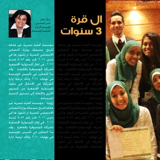 ‫ال قرة‬
‫3 سنوات‬
‫مؤسسة أهلية مصرية غير هادفة‬
‫للربح، مسجلة بوزارة التضامن‬
‫االجتماعي املصرية مت إشهار ها في‬
‫مارس 1102 حتت رقم 2808 لسنة‬
‫1102 ، في إطار املسئولية اجملتمعية‬
‫لشركة كونسوقرة بالقاهرة . وقد‬
‫بدأ التفكير في تأسيس املؤسسة‬
‫في نهايات 0102 وذلك لرغبة إدارة‬
‫الشركة فى االنتقال في تنفيذ‬
‫املسئولية اجملتمعية من املستوى‬
‫اخليري واإلغاثة إلى مستوى التنمية‬
‫املستدامة .‬
‫رؤيتنا : مؤسسة أهلية مصرية غير‬
‫هادفة للربح، مسجلة بوزارة التضامن‬
‫االجتماعي املصرية مت إشهار ها في‬
‫مارس 1102 حتت رقم 2808 لسنة‬
‫1102 ، في إطار املسئولية اجملتمعية‬
‫لشركة كونسوقرة بالقاهرة . وقد‬
‫بدأ التفكير في تأسيس املؤسسة‬
‫في نهايات 0102 وذلك لرغبة إدارة‬
‫الشركة فى االنتقال في تنفيذ‬
‫املسئولية اجملتمعية من املستوى‬

‫منال ماهر‬
‫املدير التنفيذي‬
‫ملؤسسة آل قرة‬
‫للتنمية املستدامة‬

‫مؤسسة أهلية مصرية غير هادفة‬
‫للربح، مسجلة بوزارة التضامن‬
‫االجتماعي املصرية مت إشهار ها في‬
‫مارس 1102 حتت رقم 2808 لسنة‬
‫1102 ، في إطار املسئولية اجملتمعية‬
‫لشركة كونسوقرة بالقاهرة . وقد‬
‫بدأ التفكير في تأسيس املؤسسة‬
‫في نهايات 0102 وذلك لرغبة إدارة‬
‫الشركة فى االنتقال في تنفيذ‬
‫املسئولية اجملتمعية من املستوى‬
‫اخليري واإلغاثة إلى مستوى التنمية‬
‫املستدامة .‬
‫رؤيتنا : مؤسسة أهلية مصرية غير‬
‫هادفة للربح، مسجلة بوزارة التضامن‬
‫االجتماعي املصرية مت إشهار ها في‬
‫مارس 1102 حتت رقم 2808 لسنة‬
‫1102 ، في إطار املسئولية اجملتمعية‬
‫لشركة كونسوقرة بالقاهرة . وقد‬
‫بدأ التفكير في تأسيس املؤسسة‬
‫في نهايات 0102 وذلك لرغبة إدارة‬

 