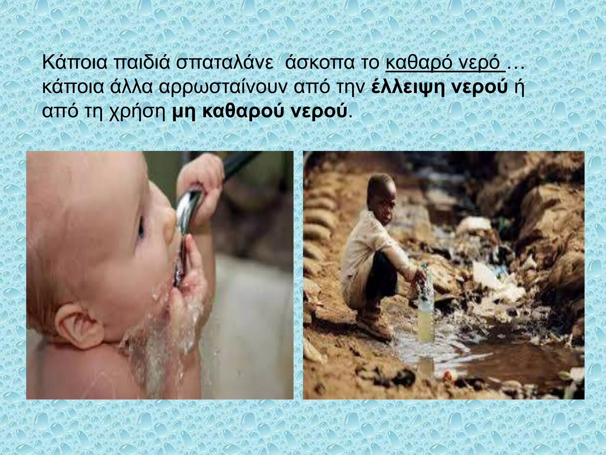 Κάποια παιδιά ζπαηαλάνε άζκοπα ηο καθαπό νεπό …
κάποια άλλα αππωζηαίνοςν από ηην έλλειτη νεπού ή
από ηη σπήζη μη καθαπού νεπού.

 